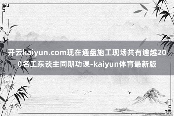 开云kaiyun.com现在通盘施工现场共有逾越200名工东谈主同期功课-kaiyun体育最新版