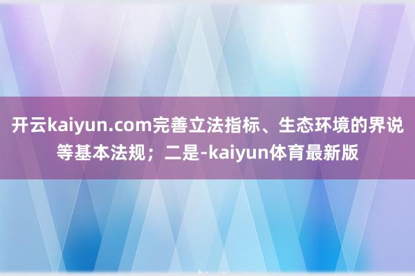 开云kaiyun.com完善立法指标、生态环境的界说等基本法规；二是-kaiyun体育最新版
