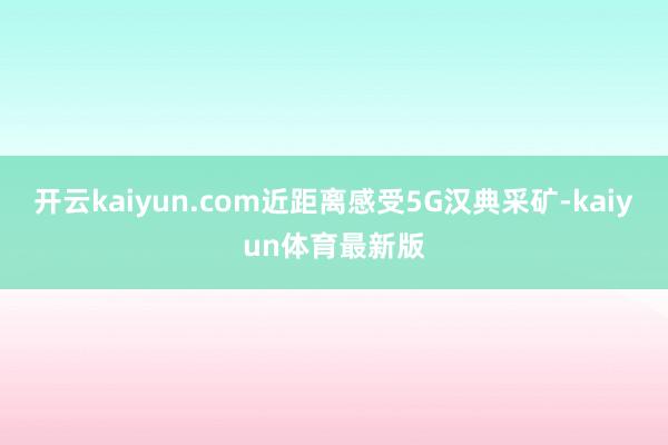 开云kaiyun.com近距离感受5G汉典采矿-kaiyun体育最新版