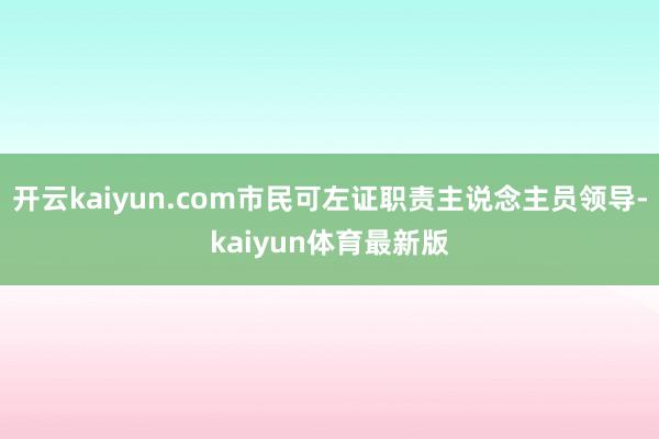开云kaiyun.com市民可左证职责主说念主员领导-kaiyun体育最新版