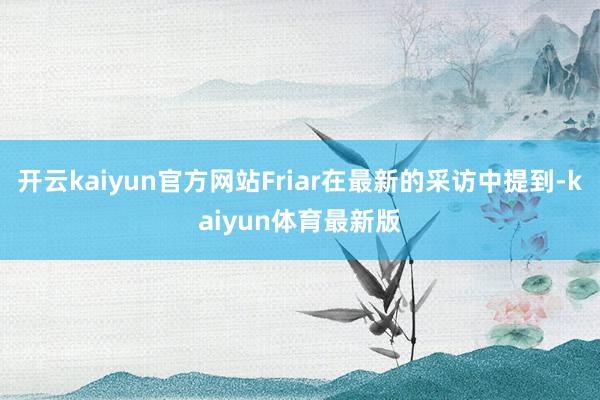 开云kaiyun官方网站Friar在最新的采访中提到-kaiyun体育最新版