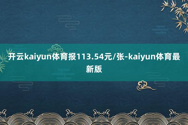 开云kaiyun体育报113.54元/张-kaiyun体育最新版