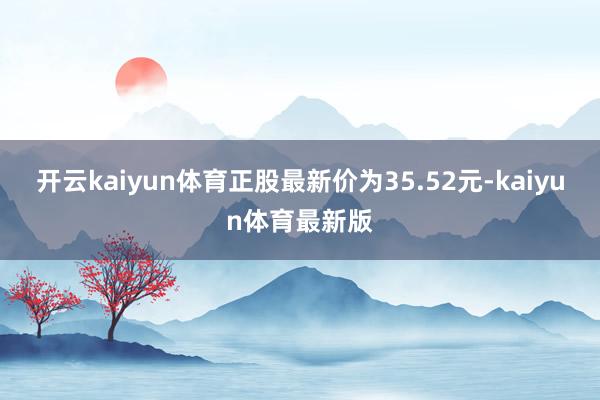 开云kaiyun体育正股最新价为35.52元-kaiyun体育最新版
