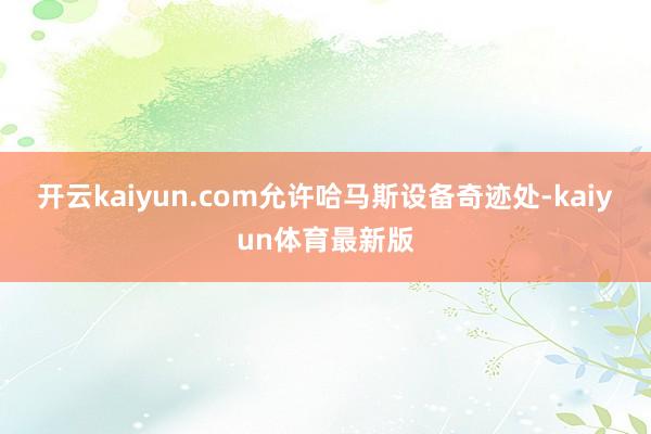 开云kaiyun.com允许哈马斯设备奇迹处-kaiyun体育最新版