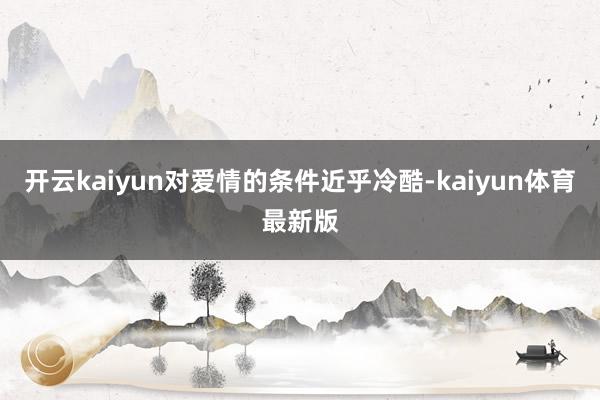 开云kaiyun对爱情的条件近乎冷酷-kaiyun体育最新版