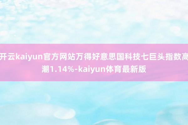 开云kaiyun官方网站万得好意思国科技七巨头指数高潮1.14%-kaiyun体育最新版