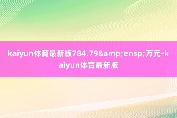 kaiyun体育最新版784.79 万元-kaiyun体育最新版