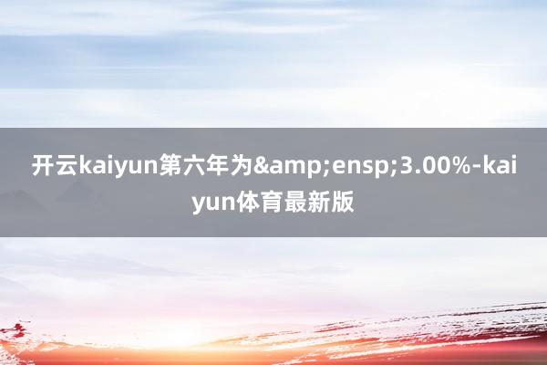 开云kaiyun第六年为 3.00%-kaiyun体育最新版