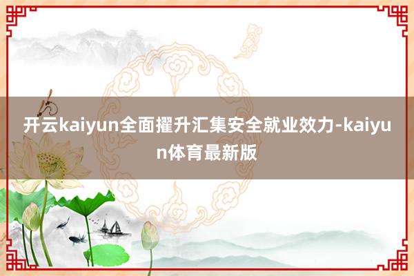 开云kaiyun全面擢升汇集安全就业效力-kaiyun体育最新版
