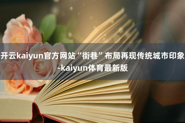 开云kaiyun官方网站“街巷”布局再现传统城市印象-kaiyun体育最新版