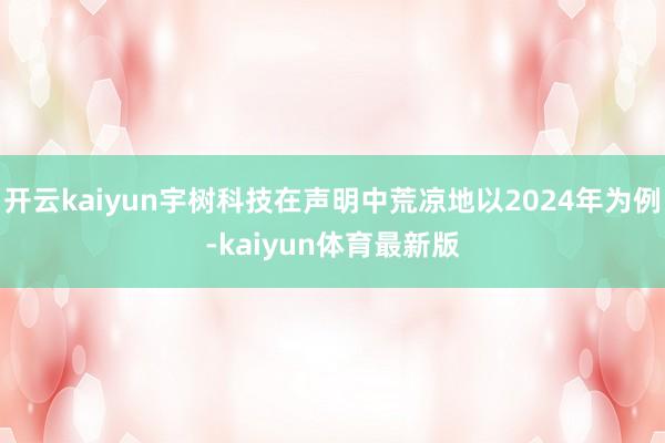 开云kaiyun宇树科技在声明中荒凉地以2024年为例-kaiyun体育最新版