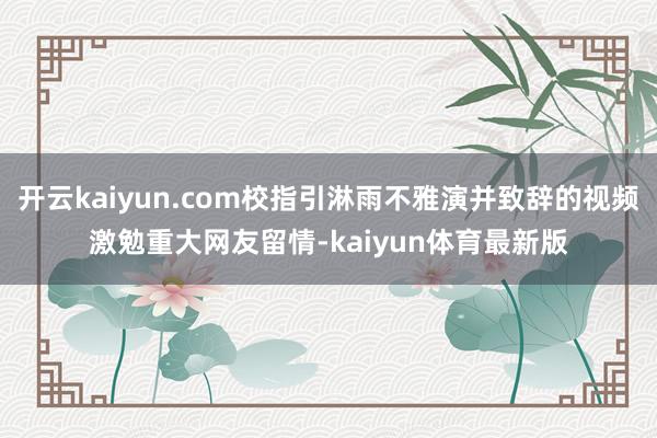 开云kaiyun.com校指引淋雨不雅演并致辞的视频激勉重大网友留情-kaiyun体育最新版