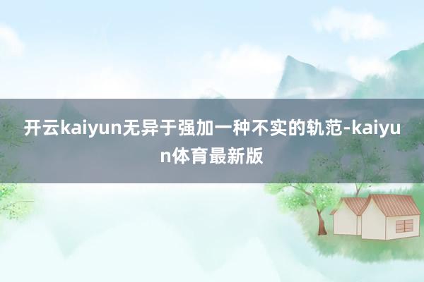 开云kaiyun无异于强加一种不实的轨范-kaiyun体育最新版
