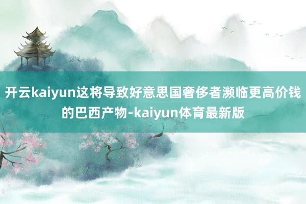 开云kaiyun这将导致好意思国奢侈者濒临更高价钱的巴西产物-kaiyun体育最新版