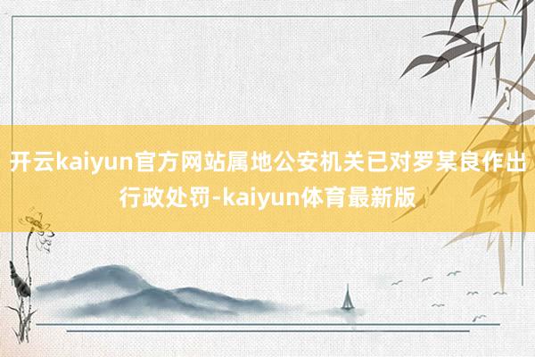 开云kaiyun官方网站属地公安机关已对罗某良作出行政处罚-kaiyun体育最新版