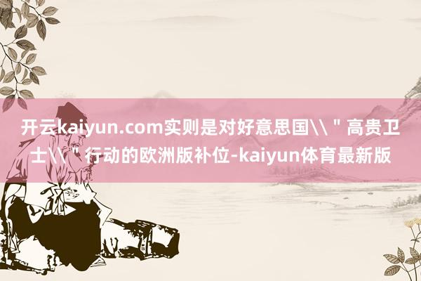 开云kaiyun.com实则是对好意思国\＂高贵卫士\＂行动的欧洲版补位-kaiyun体育最新版