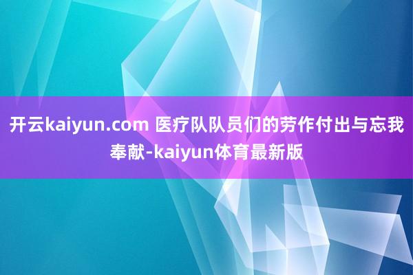 开云kaiyun.com 医疗队队员们的劳作付出与忘我奉献-kaiyun体育最新版