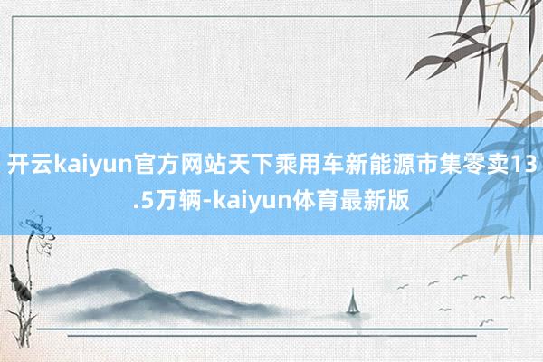 开云kaiyun官方网站天下乘用车新能源市集零卖13.5万辆-kaiyun体育最新版