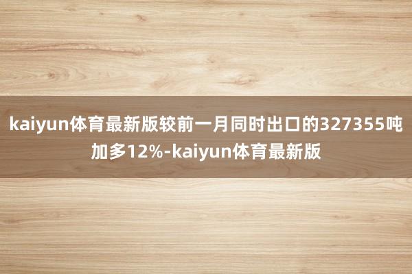 kaiyun体育最新版较前一月同时出口的327355吨加多12%-kaiyun体育最新版