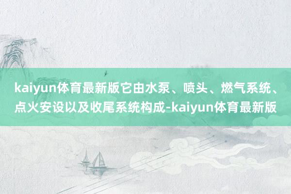 kaiyun体育最新版它由水泵、喷头、燃气系统、点火安设以及收尾系统构成-kaiyun体育最新版