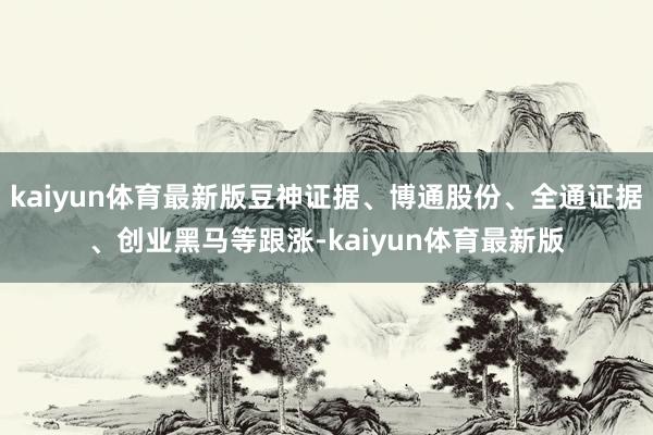kaiyun体育最新版豆神证据、博通股份、全通证据、创业黑马等跟涨-kaiyun体育最新版