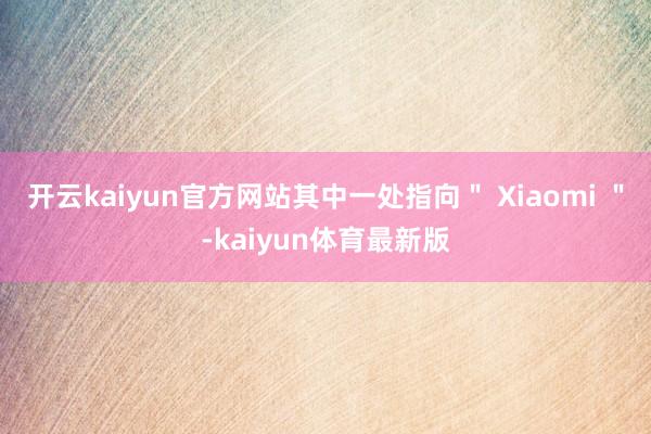 开云kaiyun官方网站其中一处指向＂ Xiaomi ＂-kaiyun体育最新版
