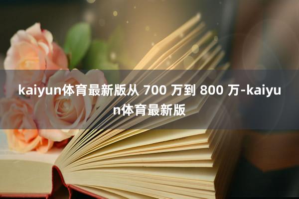 kaiyun体育最新版从 700 万到 800 万-kaiyun体育最新版