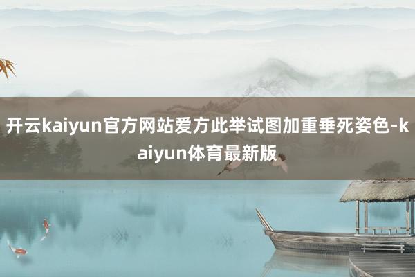 开云kaiyun官方网站爱方此举试图加重垂死姿色-kaiyun体育最新版