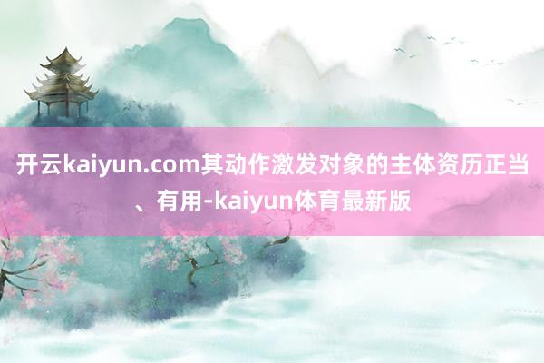 开云kaiyun.com其动作激发对象的主体资历正当、有用-kaiyun体育最新版