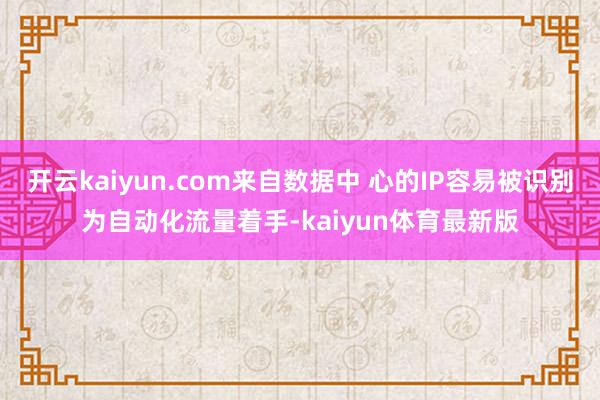 开云kaiyun.com来自数据中 心的IP容易被识别为自动化流量着手-kaiyun体育最新版