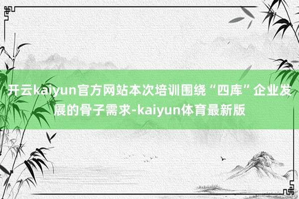 开云kaiyun官方网站本次培训围绕“四库”企业发展的骨子需求-kaiyun体育最新版