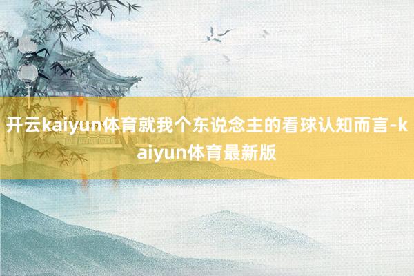 开云kaiyun体育就我个东说念主的看球认知而言-kaiyun体育最新版