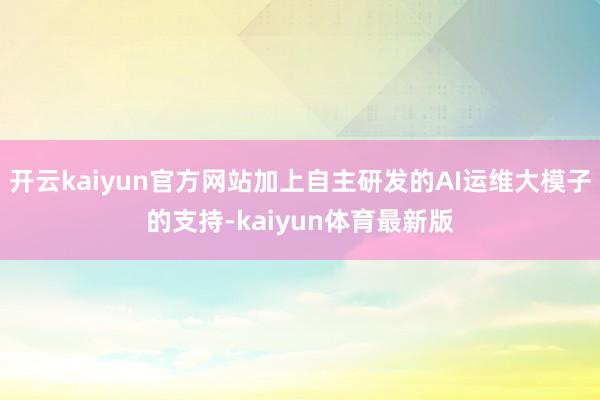 开云kaiyun官方网站加上自主研发的AI运维大模子的支持-kaiyun体育最新版