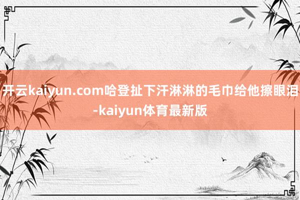 开云kaiyun.com哈登扯下汗淋淋的毛巾给他擦眼泪-kaiyun体育最新版