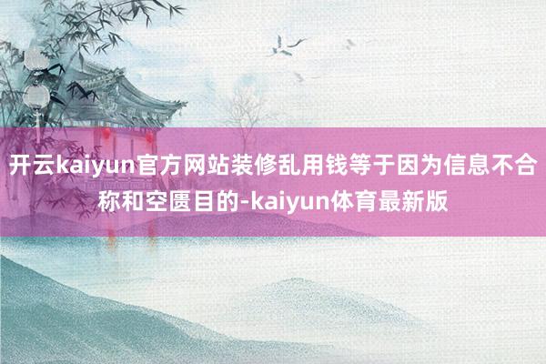 开云kaiyun官方网站装修乱用钱等于因为信息不合称和空匮目的-kaiyun体育最新版