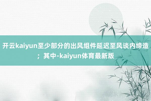 开云kaiyun至少部分的出风组件延迟至风谈内缔造；其中-kaiyun体育最新版