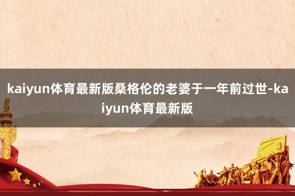 kaiyun体育最新版桑格伦的老婆于一年前过世-kaiyun体育最新版