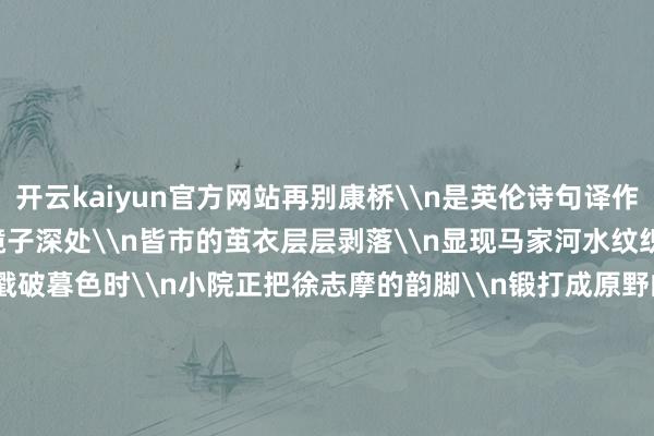 开云kaiyun官方网站再别康桥\n是英伦诗句译作的土家谣\n\n民宿馆镜子深处\n皆市的茧衣层层剥落\n显现马家河水纹织就的肌肤\n陡壁泳池戳破暮色时\n小院正把徐志摩的韵脚\n锻打成原野的新诗\n\n当壶中新灌的高粱酒入喉\n才懂所谓康桥\n原是老屋檐接住的月牙光\n\n（作家系重庆市作协会员）\n版面观赏\n\n\n-kaiyun体育最新版