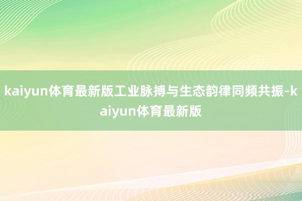 kaiyun体育最新版工业脉搏与生态韵律同频共振-kaiyun体育最新版