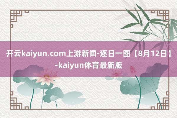 开云kaiyun.com上游新闻·逐日一图【8月12日】-kaiyun体育最新版