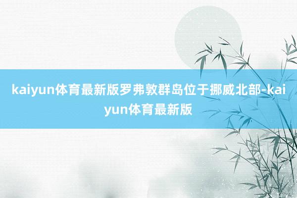 kaiyun体育最新版罗弗敦群岛位于挪威北部-kaiyun体育最新版