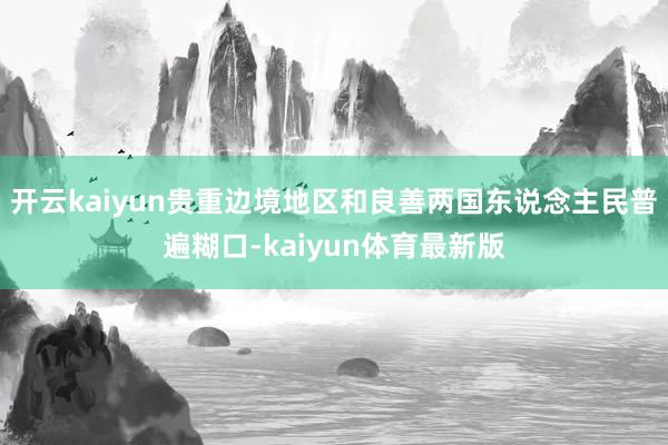 开云kaiyun贵重边境地区和良善两国东说念主民普遍糊口-kaiyun体育最新版