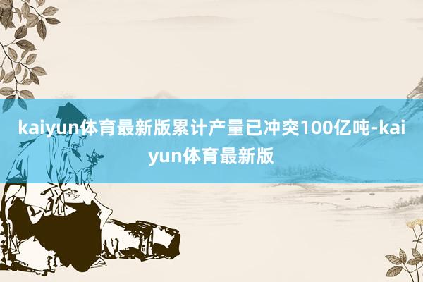kaiyun体育最新版累计产量已冲突100亿吨-kaiyun体育最新版