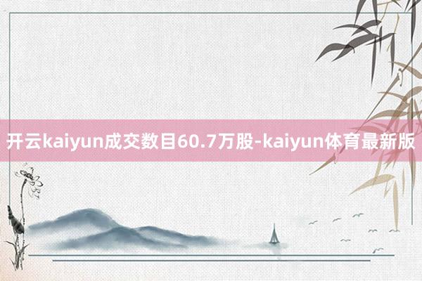 开云kaiyun成交数目60.7万股-kaiyun体育最新版