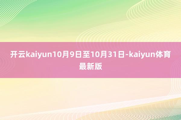 开云kaiyun10月9日至10月31日-kaiyun体育最新版