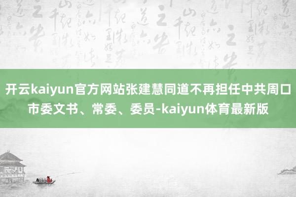 开云kaiyun官方网站张建慧同道不再担任中共周口市委文书、常委、委员-kaiyun体育最新版