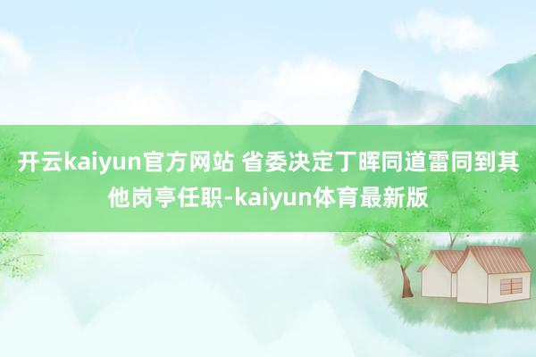 开云kaiyun官方网站 省委决定丁晖同道雷同到其他岗亭任职-kaiyun体育最新版
