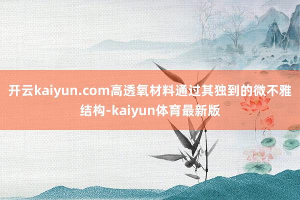 开云kaiyun.com高透氧材料通过其独到的微不雅结构-kaiyun体育最新版