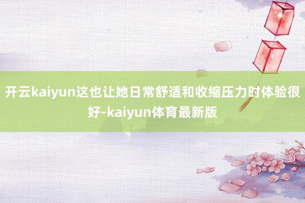 开云kaiyun这也让她日常舒适和收缩压力时体验很好-kaiyun体育最新版