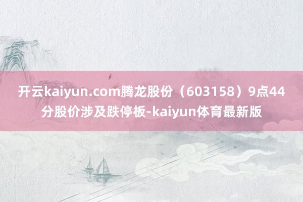 开云kaiyun.com腾龙股份(603158)9点44分股价涉及跌停板-kaiyun体育最新版